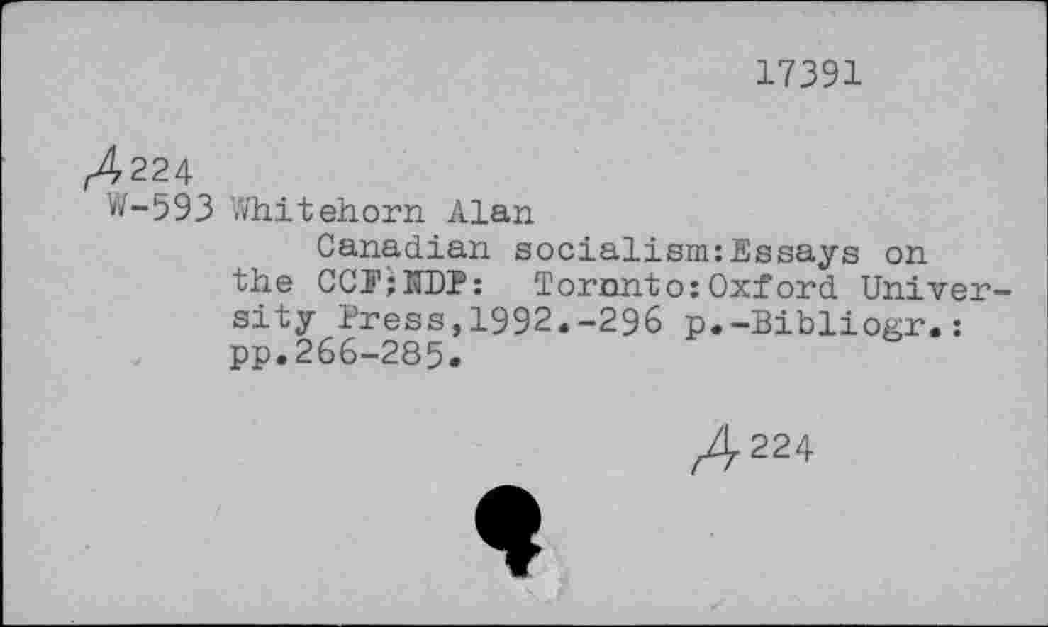 ﻿17391
^224
W-593 Whitehorn Alan
Canadian socialism:Essays on the CCTjfi’D?: Toronto:Oxford University Press,1992.-296 p.-Bibliogr.: pp.266-285.
/r224